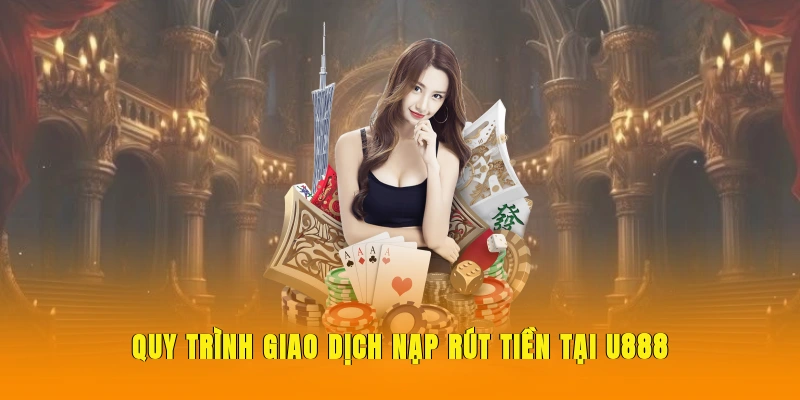 Quy trình giao dịch nạp rút tiền tại U888 đơn giản nhanh chóng