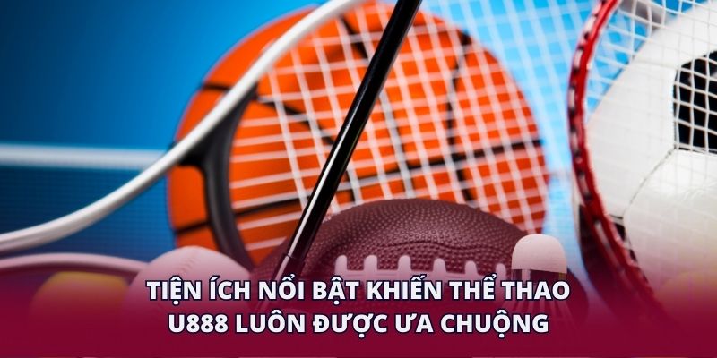 Tiện ích nổi bật khiến thể thao U888 luôn được ưa chuộng.